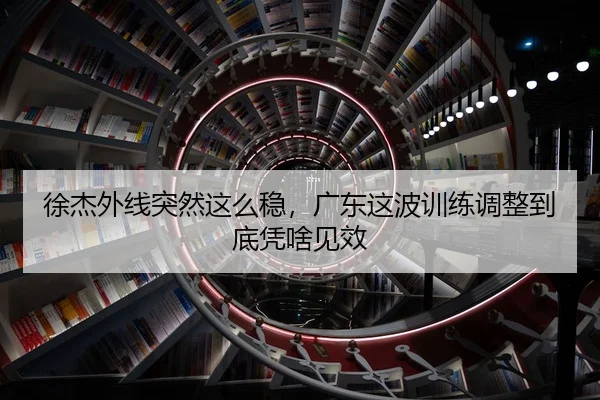 徐杰外线突然这么稳，广东这波训练调整到底凭啥见效