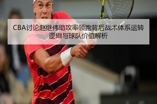 CBA讨论赵继伟助攻率领跑背后战术体系运转逻辑与球队价值解析