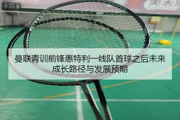曼联青训前锋惠特利一线队首球之后未来成长路径与发展预期