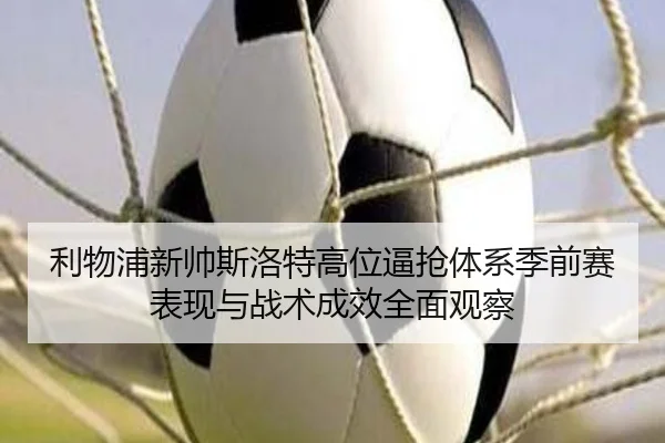 利物浦新帅斯洛特高位逼抢体系季前赛表现与战术成效全面观察