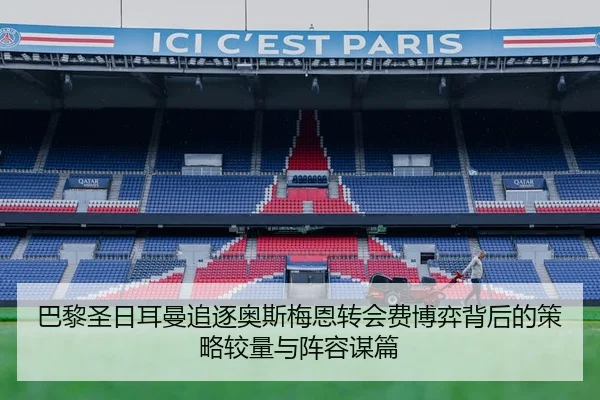 巴黎圣日耳曼追逐奥斯梅恩转会费博弈背后的策略较量与阵容谋篇