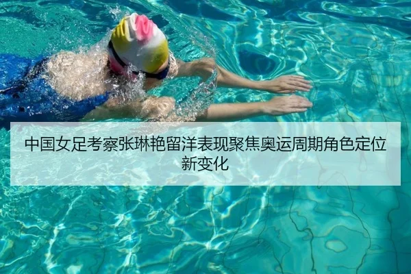 中国女足考察张琳艳留洋表现聚焦奥运周期角色定位新变化