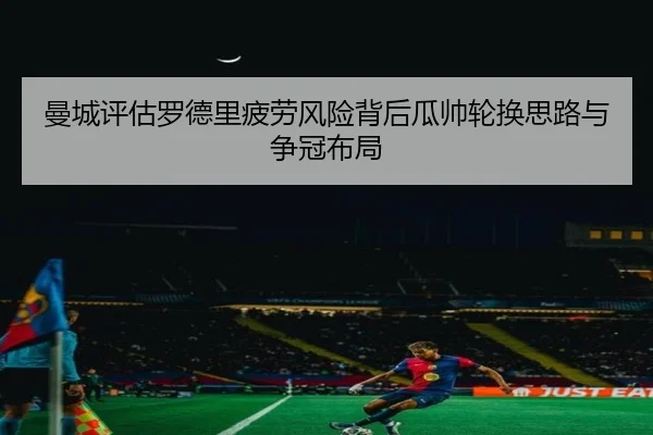 曼城评估罗德里疲劳风险背后瓜帅轮换思路与争冠布局
