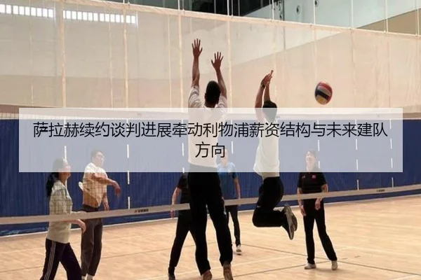 萨拉赫续约谈判进展牵动利物浦薪资结构与未来建队方向
