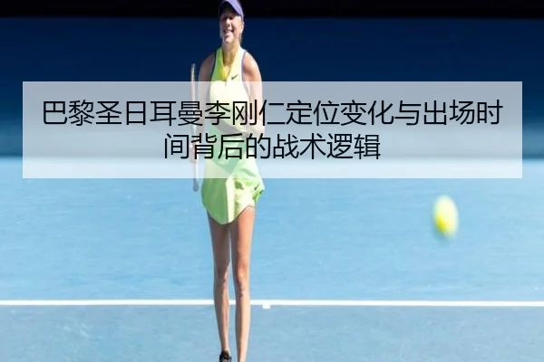 巴黎圣日耳曼李刚仁定位变化与出场时间背后的战术逻辑