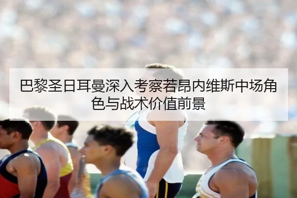 巴黎圣日耳曼深入考察若昂内维斯中场角色与战术价值前景