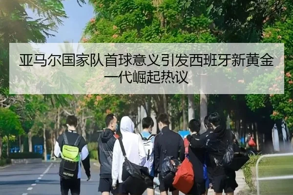 亚马尔国家队首球意义引发西班牙新黄金一代崛起热议（kaiyun）