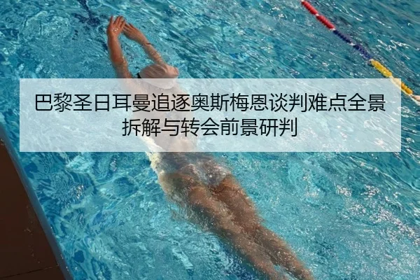 巴黎圣日耳曼追逐奥斯梅恩谈判难点全景拆解与转会前景研判