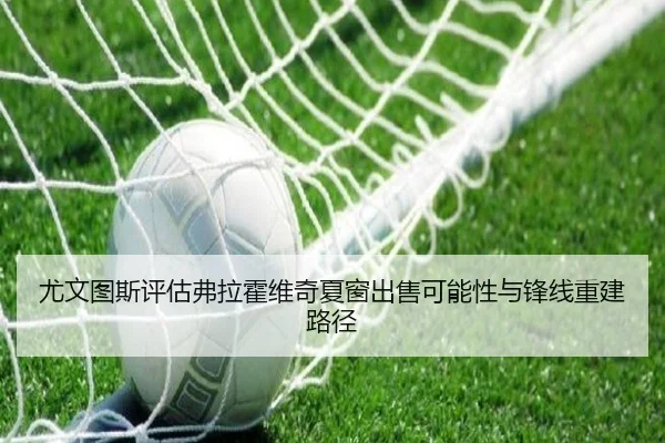 尤文图斯评估弗拉霍维奇夏窗出售可能性与锋线重建路径 | kaiyun