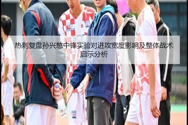 热刺复盘孙兴慜中锋实验对进攻宽度影响及整体战术启示分析 - kaiyun