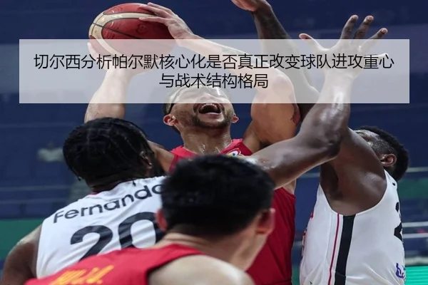 切尔西分析帕尔默核心化是否真正改变球队进攻重心与战术结构格局