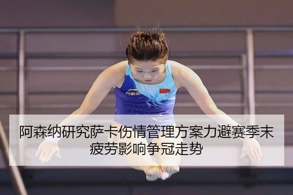 阿森纳研究萨卡伤情管理方案力避赛季末疲劳影响争冠走势