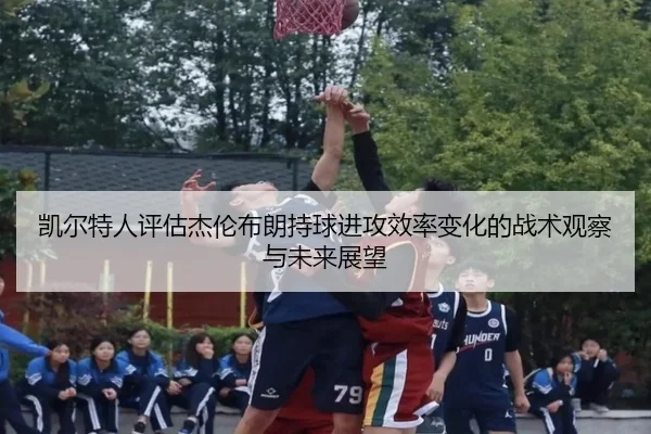 凯尔特人评估杰伦布朗持球进攻效率变化的战术观察与未来展望