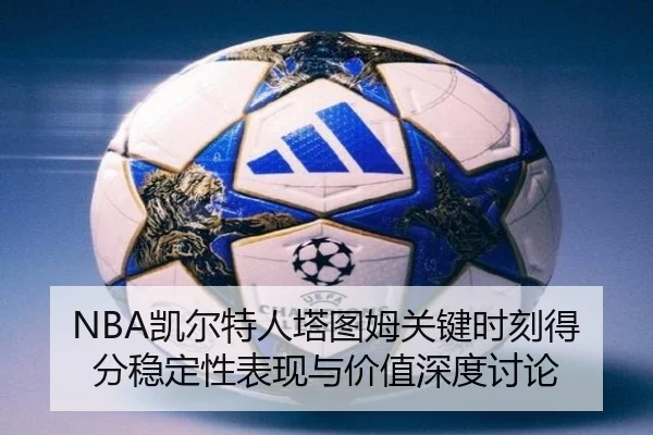 NBA凯尔特人塔图姆关键时刻得分稳定性表现与价值深度讨论