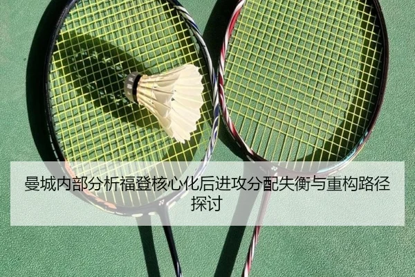 曼城内部分析福登核心化后进攻分配失衡与重构路径探讨