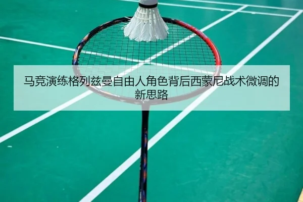 马竞演练格列兹曼自由人角色背后西蒙尼战术微调的新思路