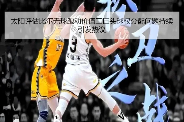 太阳评估比尔无球跑动价值三巨头球权分配问题持续引发热议