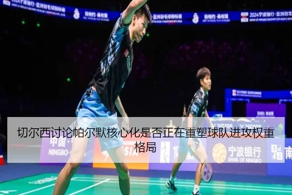 切尔西讨论帕尔默核心化是否正在重塑球队进攻权重格局