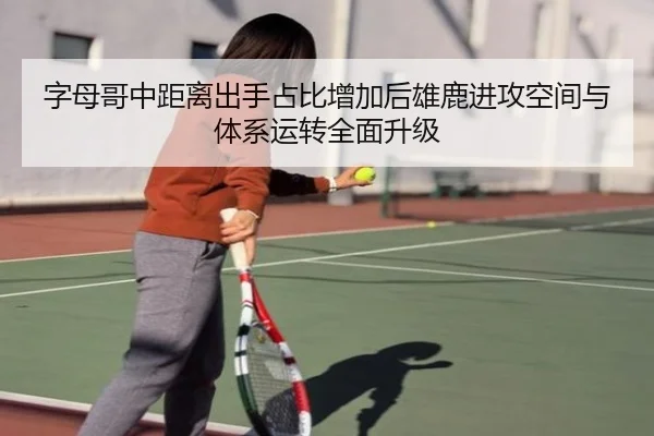 字母哥中距离出手占比增加后雄鹿进攻空间与体系运转全面升级