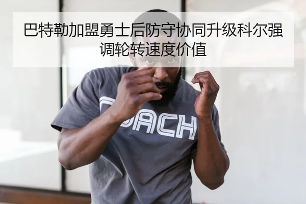 巴特勒加盟勇士后防守协同升级科尔强调轮转速度价值