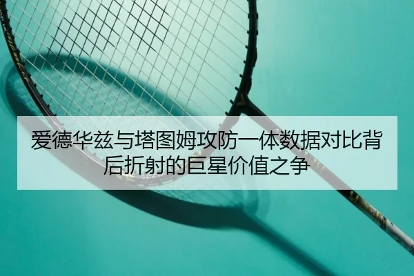 爱德华兹与塔图姆攻防一体数据对比背后折射的巨星价值之争