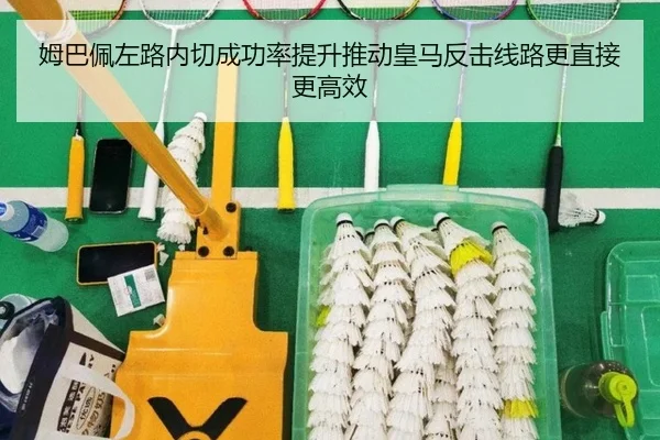 姆巴佩左路内切成功率提升推动皇马反击线路更直接更高效