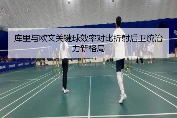 库里与欧文关键球效率对比折射后卫统治力新格局